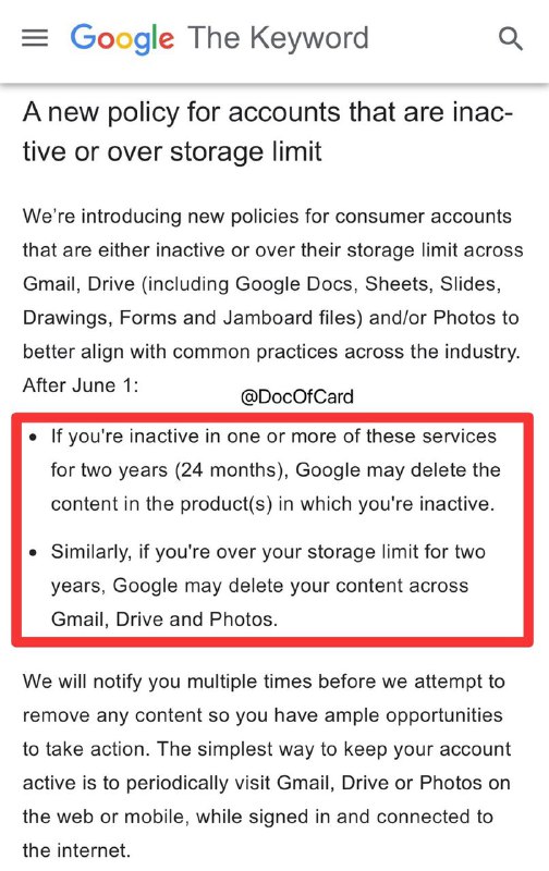 Google将删除闲置/超限两年的产品中内容#Google #Gmail✅ 2021年6月1日起，两年内未使用的Gmail、Drive、Photos产品，Google可能会删除不活跃的产品中的内容✅ 同样如果Gmail、Drive、Photos连续超出存储限制(15G)两年，Google可能会删除其中的内容✅ Inactive Account Manager • [新政策]2023年6月1日强制实施 • Google会事先发送邮件提醒，如果要删除任何内容，也会以同样的方式多次通知 • 即使上述一项或多项服务因出现闲置，或者用量超出存储空间上限，而导致内容被删除，用户仍可以登录这些服务👉🏿 @DocOfCard_channel